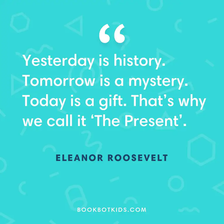 Yesterday is history. Tomorrow is a mystery. Today is a gift. That&rsquo;s why we call it &lsquo;The Present&rsquo;. – Eleanor Roosevelt