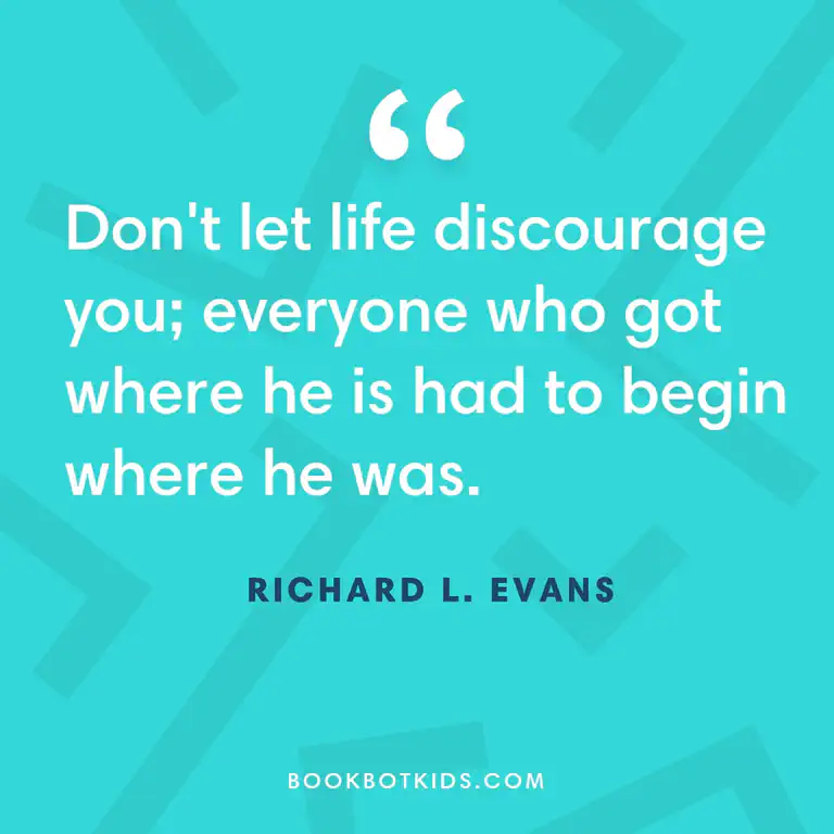 Don&rsquo;t let life discourage you; everyone who got where he is had to begin where he was. – Richard L. Evans