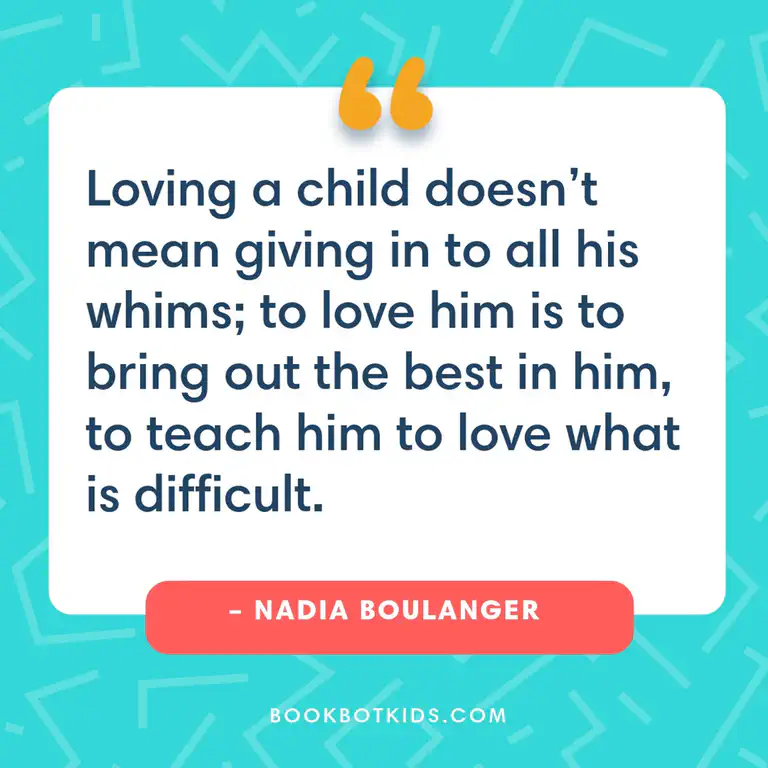 Loving a child doesn&rsquo;t mean giving in to all his whims; to love him is to bring out the best in him, to teach him to love what is difficult. – Nadia Boulanger