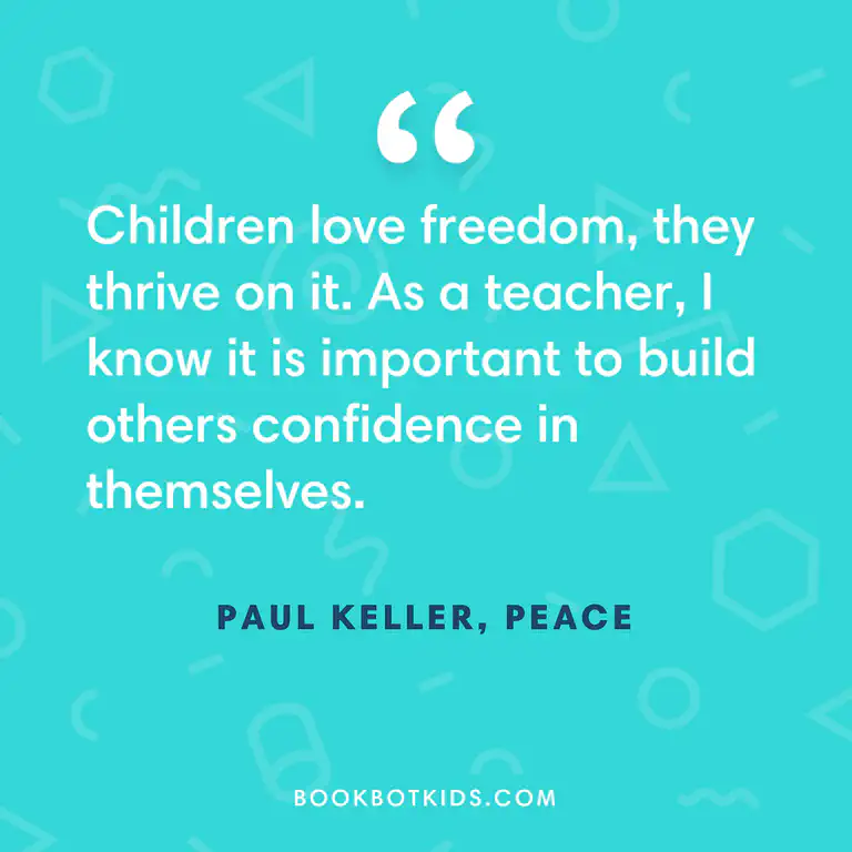 Children love freedom, they thrive on it. As a teacher, I know it is important to build others confidence in themselves. – Paul Keller, Peace